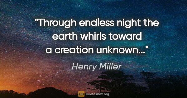 Henry Miller quote: "Through endless night the earth whirls toward a creation..."