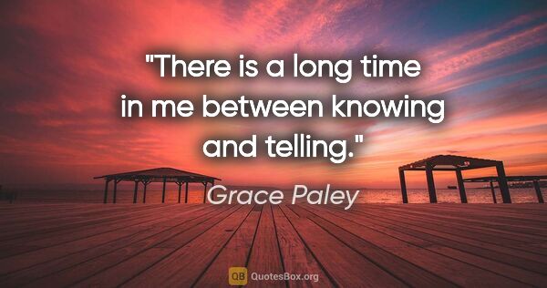 Grace Paley quote: "There is a long time in me between knowing and telling."