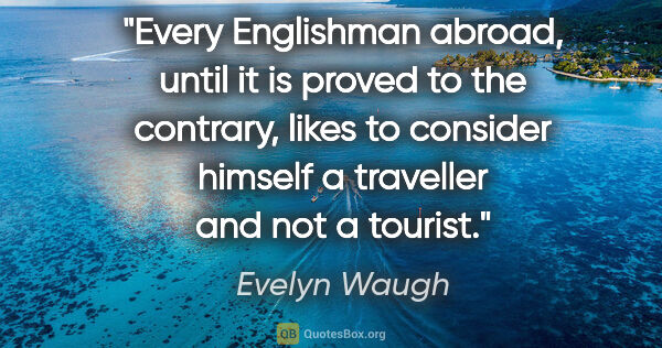 Evelyn Waugh quote: "Every Englishman abroad, until it is proved to the contrary,..."