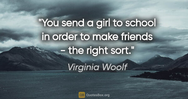 Virginia Woolf quote: "You send a girl to school in order to make friends - the right..."