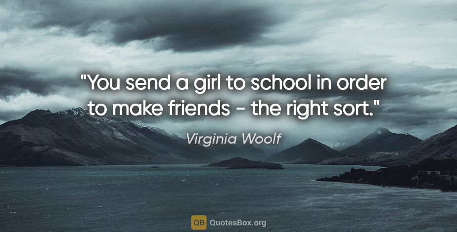 Virginia Woolf quote: "You send a girl to school in order to make friends - the right..."