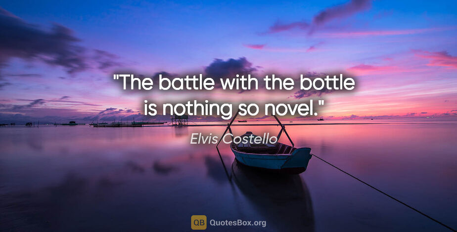 Elvis Costello quote: "The battle with the bottle is nothing so novel."