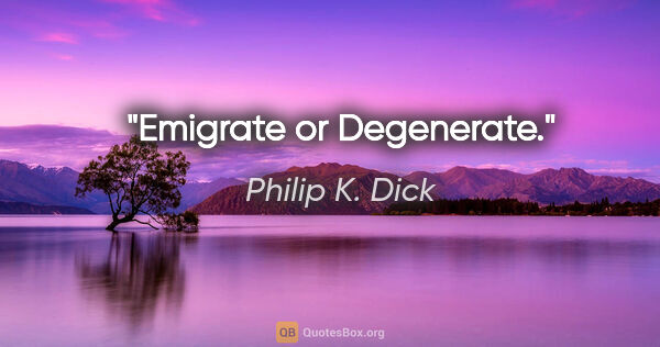 Philip K. Dick quote: "Emigrate or Degenerate."