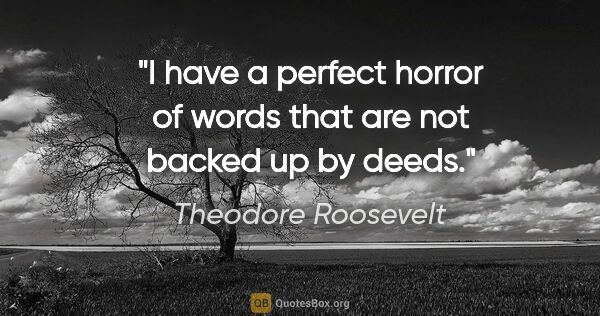 Theodore Roosevelt quote: "I have a perfect horror of words that are not backed up by deeds."