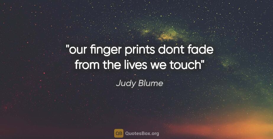 Judy Blume quote: "our finger prints dont fade from the lives we touch"