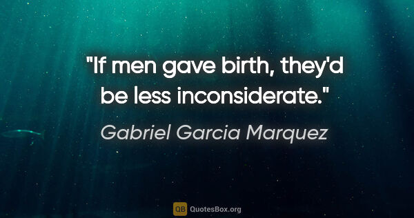 Gabriel Garcia Marquez quote: "If men gave birth, they'd be less inconsiderate."