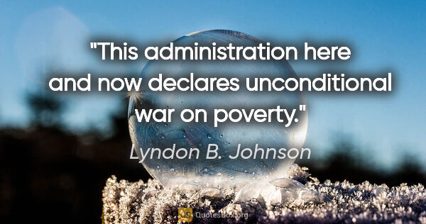 Lyndon B. Johnson quote: "This administration here and now declares unconditional war on..."