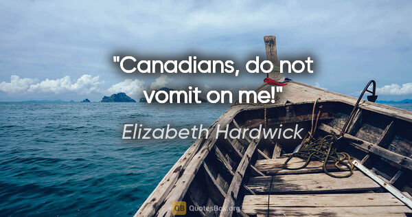 Elizabeth Hardwick quote: "Canadians, do not vomit on me!"