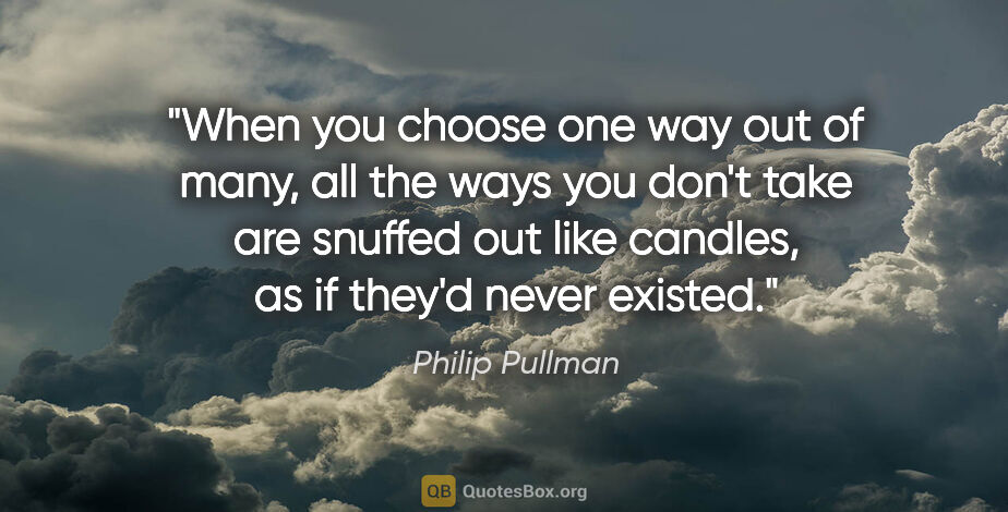 Philip Pullman quote: "When you choose one way out of many, all the ways you don't..."