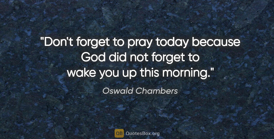 Oswald Chambers quote: "Don't forget to pray today because God did not forget to wake..."