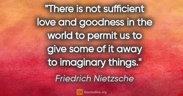 Friedrich Nietzsche quote: "There is not sufficient love and goodness in the world to..."