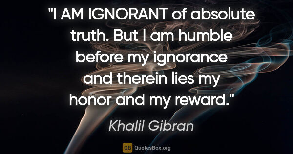 Khalil Gibran quote: "I AM IGNORANT of absolute truth. But I am humble before my..."