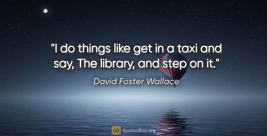 David Foster Wallace quote: "I do things like get in a taxi and say, "The library, and step..."