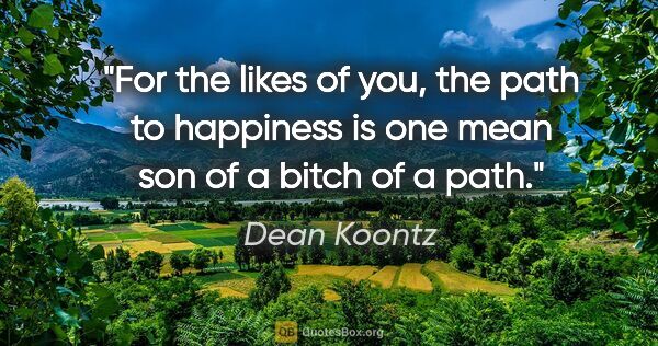 Dean Koontz quote: "For the likes of you, the path to happiness is one mean son of..."