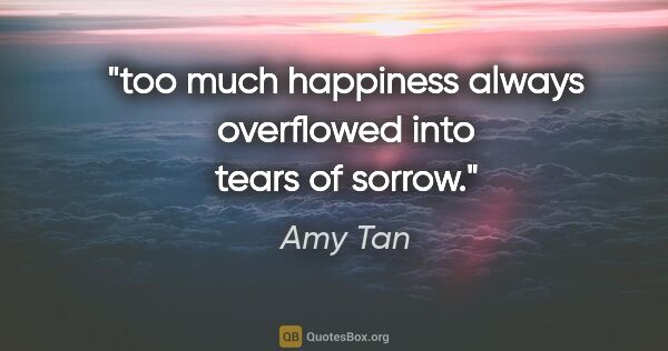 Amy Tan quote: "too much happiness always overflowed into tears of sorrow."