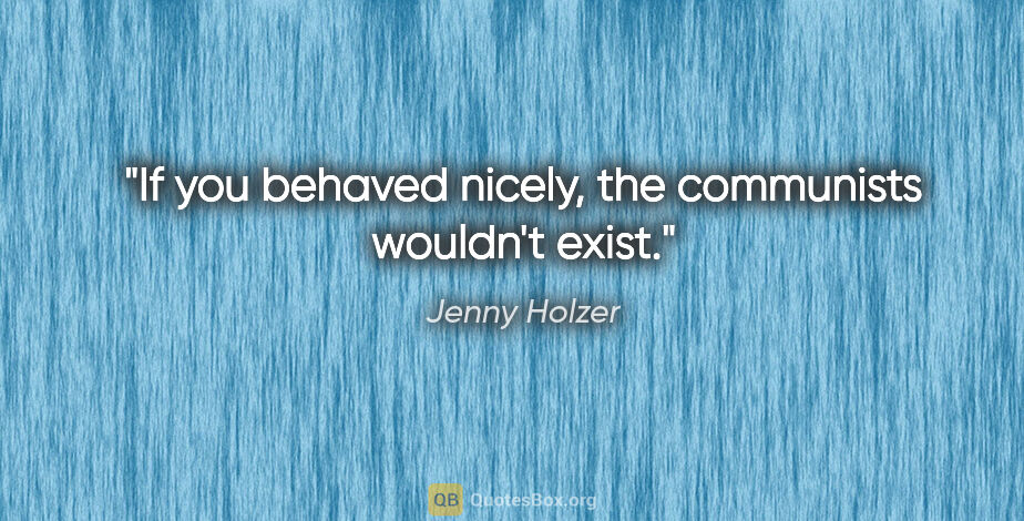 Jenny Holzer quote: "If you behaved nicely, the communists wouldn't exist."