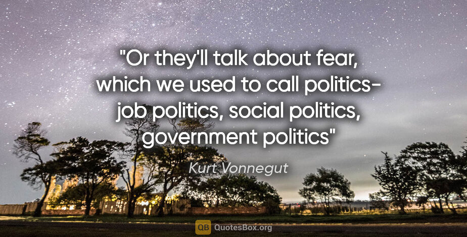 Kurt Vonnegut quote: "Or they'll talk about fear, which we used to call politics-..."