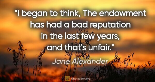 Jane Alexander quote: "I began to think, The endowment has had a bad reputation in..."