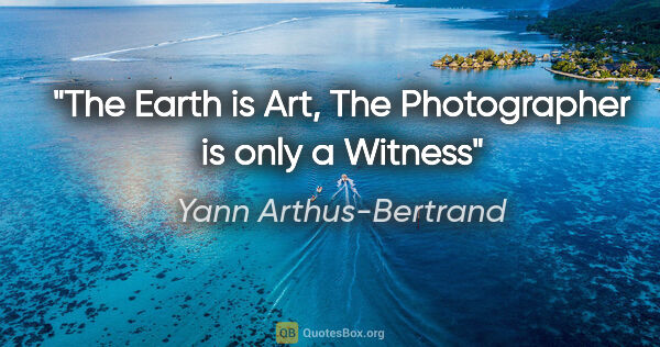 Yann Arthus-Bertrand quote: "The Earth is Art, The Photographer is only a Witness"