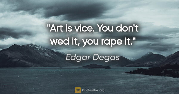 Edgar Degas quote: "Art is vice. You don't wed it, you rape it."