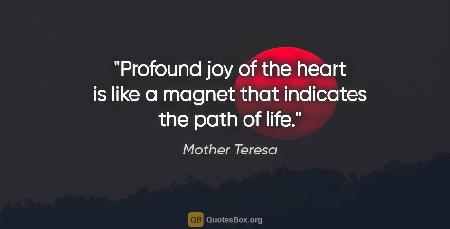 Mother Teresa quote: "Profound joy of the heart is like a magnet that indicates the..."