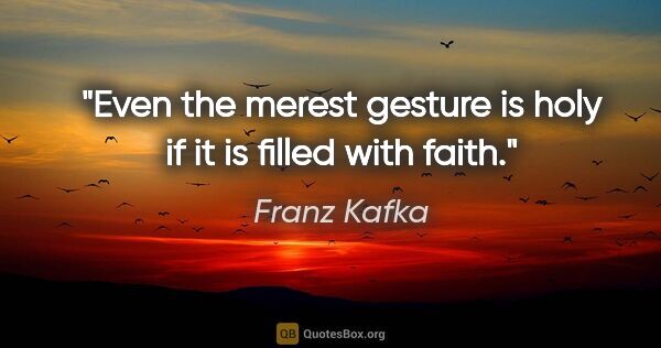 Franz Kafka quote: "Even the merest gesture is holy if it is filled with faith."