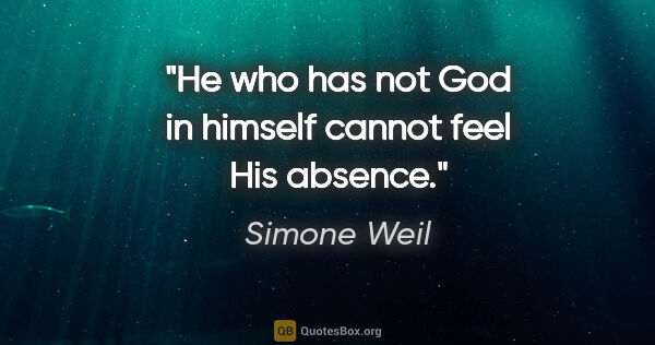 Simone Weil quote: "He who has not God in himself cannot feel His absence."