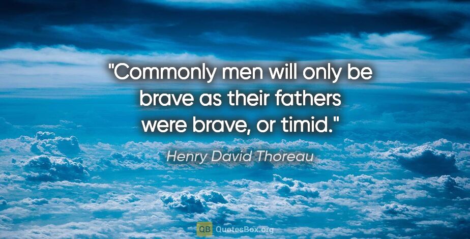 Henry David Thoreau quote: "Commonly men will only be brave as their fathers were brave,..."