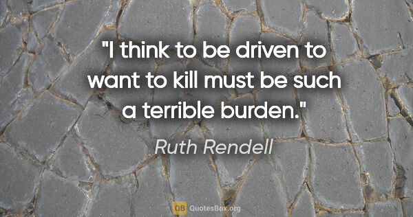 Ruth Rendell quote: "I think to be driven to want to kill must be such a terrible..."