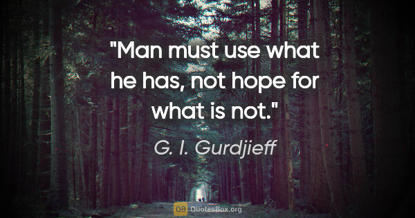 G. I. Gurdjieff quote: "Man must use what he has, not hope for what is not."