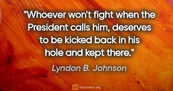 Lyndon B. Johnson quote: "Whoever won't fight when the President calls him, deserves to..."