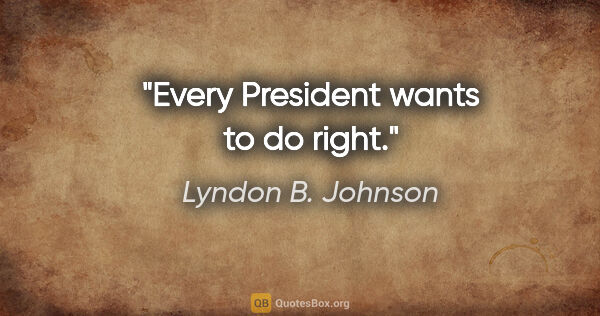 Lyndon B. Johnson quote: "Every President wants to do right."