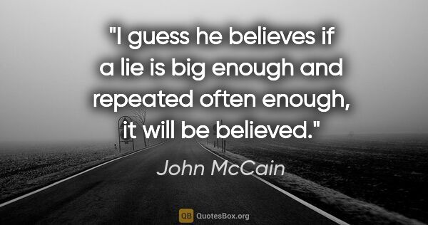 John McCain quote: "I guess he believes if a lie is big enough and repeated often..."