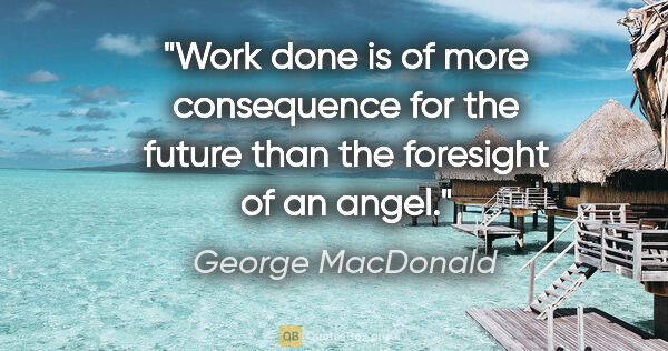 George MacDonald quote: "Work done is of more consequence for the future than the..."