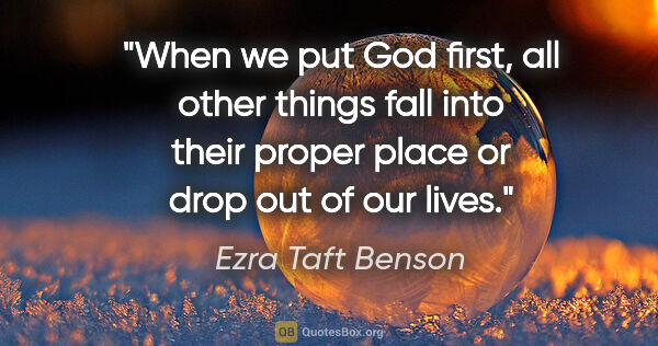 Ezra Taft Benson quote: "When we put God first, all other things fall into their proper..."