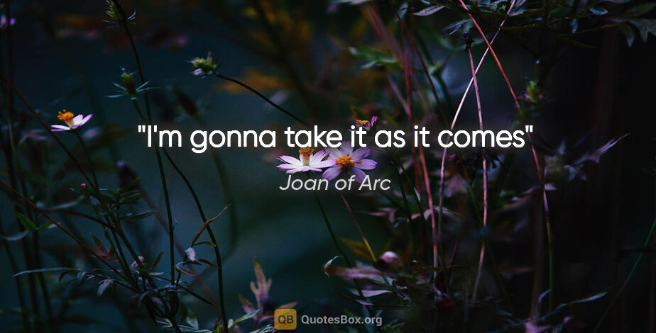 Joan of Arc quote: "I'm gonna take it as it comes"