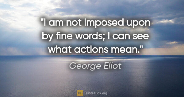 George Eliot quote: "I am not imposed upon by fine words; I can see what actions mean."