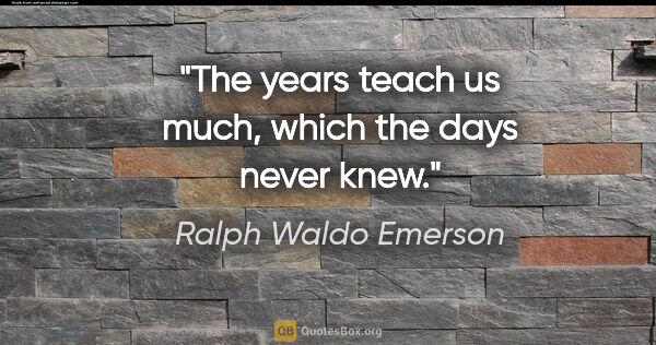Ralph Waldo Emerson quote: "The years teach us much, which the days never knew."