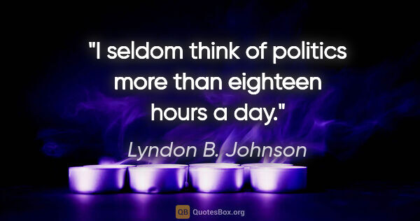 Lyndon B. Johnson quote: "I seldom think of politics more than eighteen hours a day."