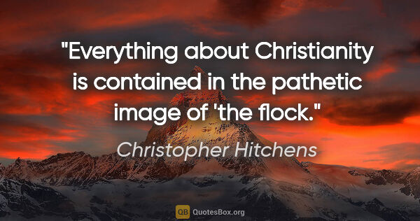 Christopher Hitchens quote: "Everything about Christianity is contained in the pathetic..."