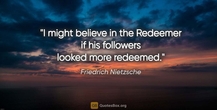Friedrich Nietzsche quote: "I might believe in the Redeemer if his followers looked more..."
