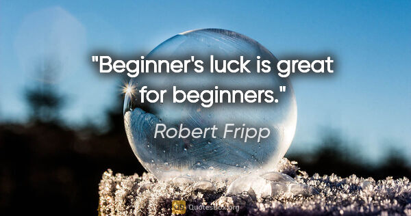 Robert Fripp quote: "Beginner's luck is great for beginners."