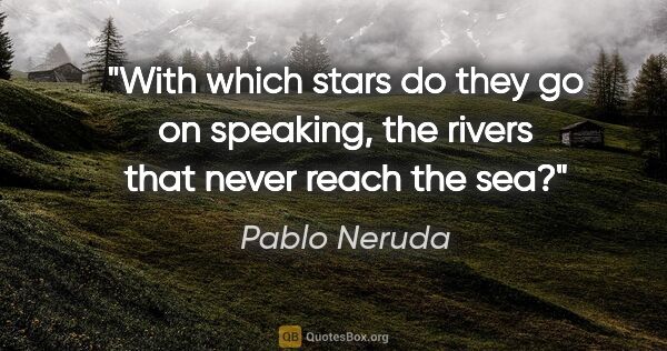 Pablo Neruda quote: "With which stars do they go on speaking, the rivers that never..."