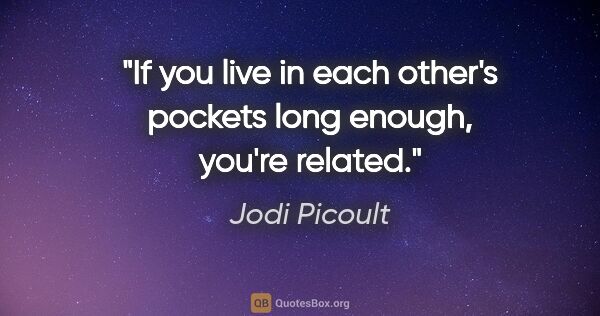 Jodi Picoult quote: "If you live in each other's pockets long enough, you're related."