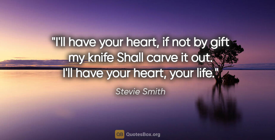 Stevie Smith quote: "I'll have your heart, if not by gift my knife Shall carve it..."