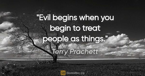 Terry Prachett quote: "Evil begins when you begin to treat people as things."
