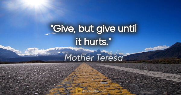 Mother Teresa quote: "Give, but give until it hurts."