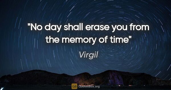 Virgil quote: "No day shall erase you from the memory of time"