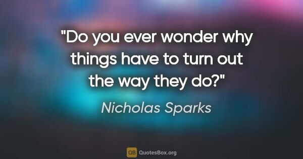 Nicholas Sparks quote: "Do you ever wonder why things have to turn out the way they do?"