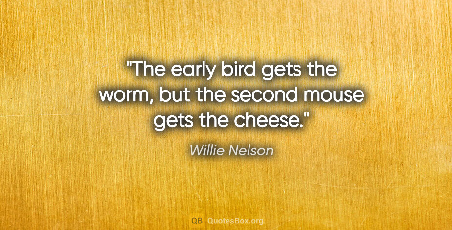 Willie Nelson quote: "The early bird gets the worm, but the second mouse gets the..."